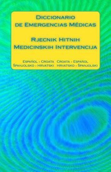 Diccionario de Emergencias Médicas / Rjecnik Hitnih Medicinskih Intervencija: Español - Croata Croata - Español / Spanjolsko - Hrvatski Hrvatsko - Spa