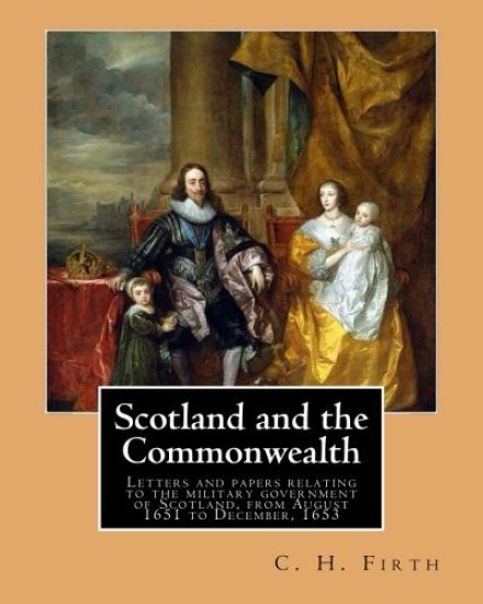 Scotland and the Commonwealth. Letters and papers relating to the military government of Scotland, from August 1651 to December, 1653. By: C. H. Firth