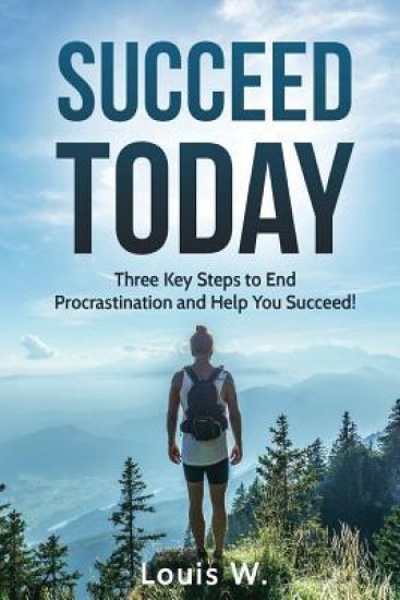 Succeed Today: Three Key Steps to End Procrastination and Help You Succeed!