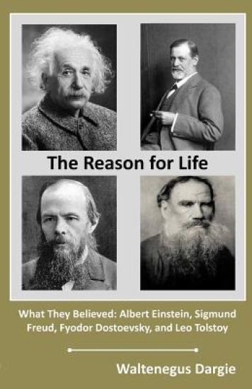 The Reason for Life: What They Believed: Albert Einstein, Sigmund Freud, Fyodor Dostoevsky, and Leo Tolstoy