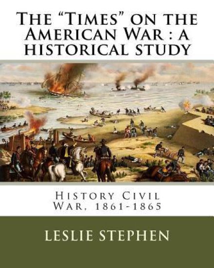 The "Times" on the American War: a historical study. By: L. S. (Sir Leslie Stephen (28 November 1832 - 22 February 1904) )was an English author, criti
