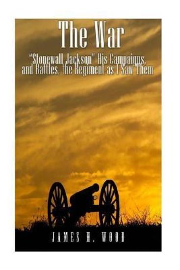 The War: "Stonewall" Jackson, His Campaigns, and Battles, the Regiment as I Saw Them