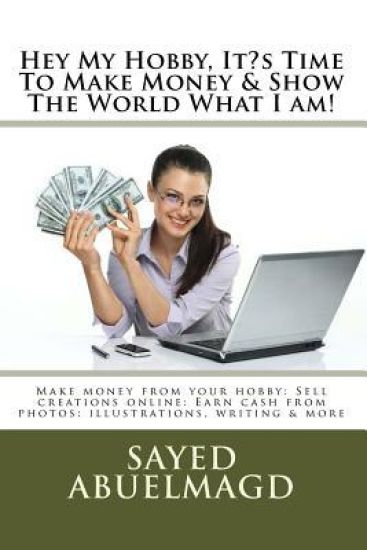 Hey My Hobby, It's Time To Make Money & Show The World What I am!: Make money from your hobby: Sell creations online: Earn cash from photos: illustrat