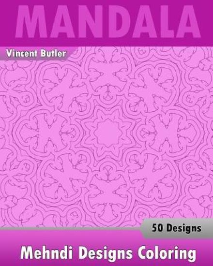 Mehndi Designs Coloring Book: 50 Detailed Mandala Patterns, Stress Relieving Meditation, Broader Imagination, A Stress Management and Use of Color T