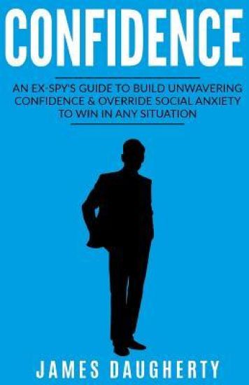 Confidence: An Ex-Spy's Guide to Build Unwavering Confidence & Override Social Anxiety to Win in Any Situation