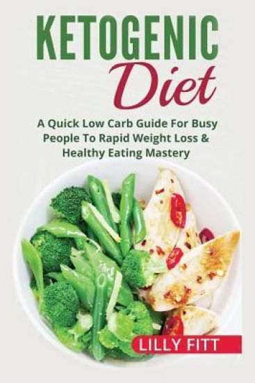 Ketogenic Diet: A Quick Low Carb Guide For Busy People To Rapid Weight Loss & Healthy Eating Mastery
