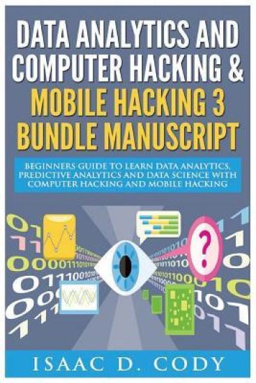 Data Analytics and Computer Hacking & Mobile Hacking 3 Bundle Manuscript: Beginners Guide to Learn Data Analytics, Predictive Analytics and Data Scien