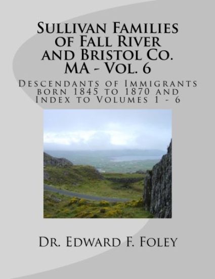 Sullivan Families of Fall River and Bristol Co. MA - Vol. 6: Descendants of Immigrants born 1845 to 1870