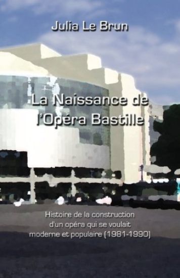 La Naissance de l'Opéra Bastille: Histoire d'Un Opéra Qui Se Voulait Moderne Et Populaire 1981-1990