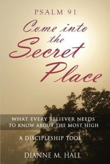 Psalm 91 Come into the Secret Place: What Every Believer Needs to Know About the Most High