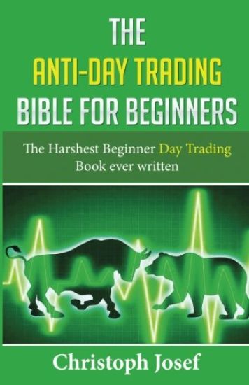 The Anti-Day Trading Bible for Beginners: The Harshest Beginner Day Trading Book Ever Written
