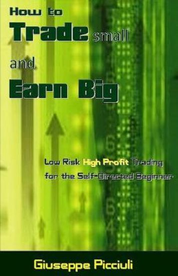How to Trade Small and Earn Big: Low Risk High Profit Trading for the Self-Directed Beginner