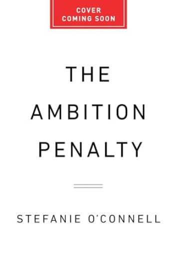 The Ambition Penalty: How Corporate Culture Tells Women to Step Up--And Then Pushes Them Down