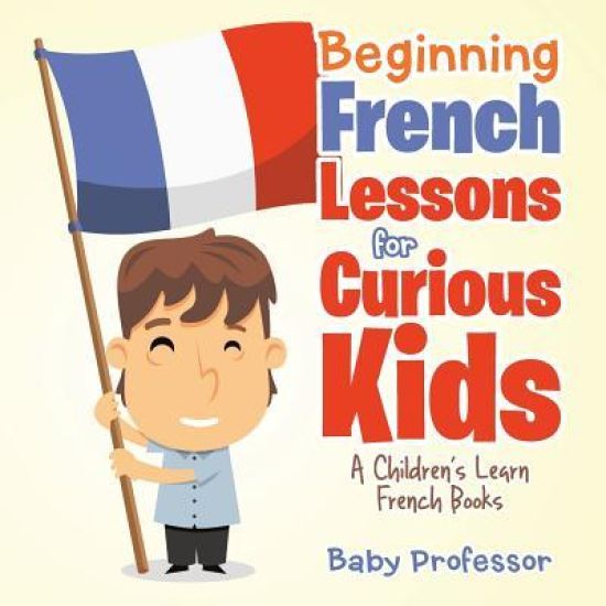Beginning French Lessons for Curious Kids A Children's Learn French Books