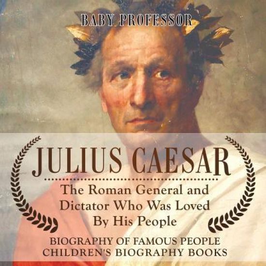 Julius Caesar The Roman General and Dictator Who Was Loved By His People - Biography of Famous People Children's Biography Books