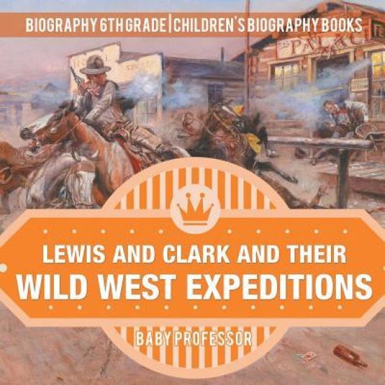 Lewis and Clark and Their Wild West Expeditions - Biography 6th Grade Children's Biography Books