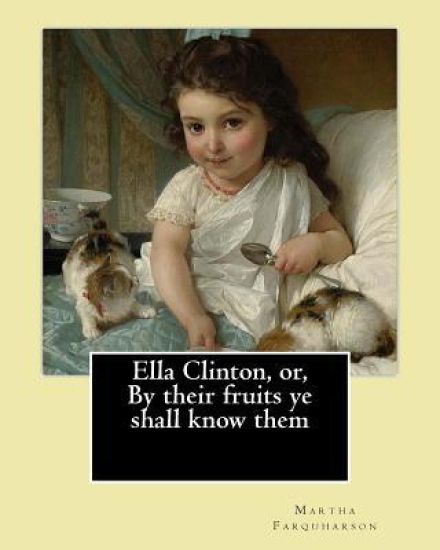 Ella Clinton, or, By their fruits ye shall know them. By: Martha Farquharson: Martha Finley wrote many of her books under the pseudonym Martha Farquha