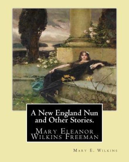 A New England Nun and Other Stories. By: Mary E. Wilkins: Mary Eleanor Wilkins Freeman (October 31, 1852 - March 13, 1930) was a prominent 19th-centur