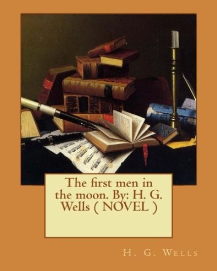 The first men in the moon. By: H. G. Wells ( NOVEL )