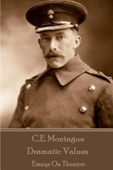 C.E. Montague - Dramatic Values: Essays On Theatre