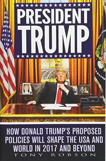 President Trump: How Donald Trump's Proposed Policies Will Shape the USA and World in 2017 and Beyond