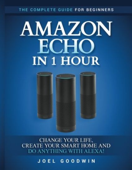 Amazon Echo in 1 hour: The Complete Guide for Beginners - Change Your Life, Create Your Smart Home and Do Anything with Alexa!