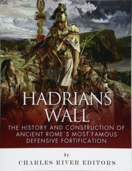 Hadrian's Wall: The History and Construction of Ancient Rome's Most Famous Defensive Fortification