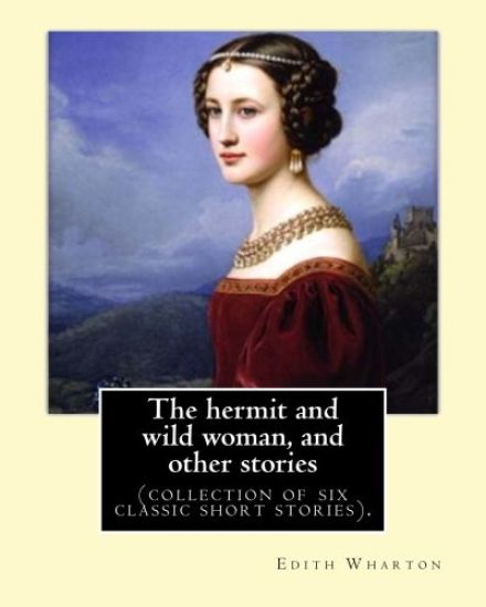The hermit and wild woman, and other stories. By: Edith Wharton: (collection of six classic short stories).