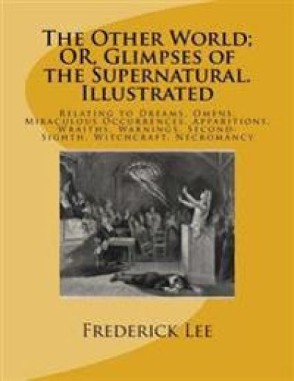 The Other World; OR, Glimpses of the Supernatural. Illustrated: Relating to Dreams, Omens, Miraculous Occurrences, Apparitions, Wraiths, Warnings, Sec