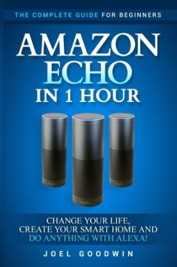 Amazon Echo in 1 Hour: The Complete Guide for Beginners - Change Your Life, Create Your Smart Home and Do Anything with Alexa!