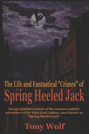 The Life and Fantastical Crimes of Spring Heeled Jack: Being a Complete and Faithful Memoir of the Curious Youthful Adventures of Sir John Cecil Ashto