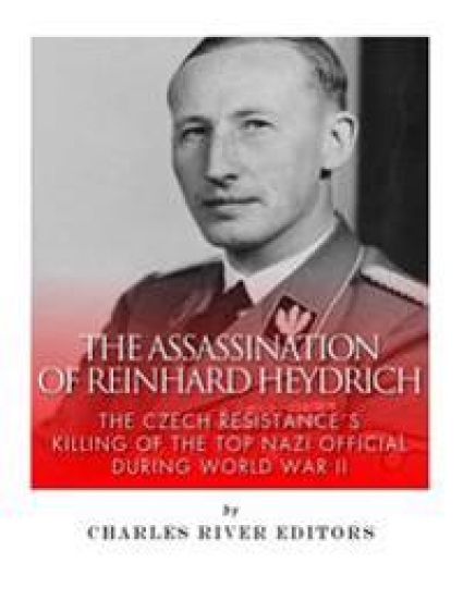 The Assassination of Reinhard Heydrich: The Czech Resistance's Killing of the Top Nazi Official during World War II
