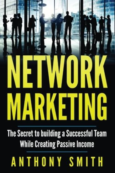 Network Marketing: The Secret to Building a Successful Team While Creating Passive Income