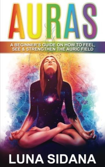 Auras: A Beginner's Guide on How to Feel, See & Strengthen the Auric Field