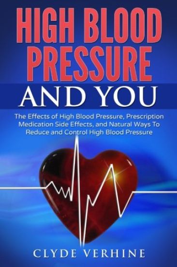 High Blood Pressure And You - The Effects of High Blood Pressure, Prescription Medication Side Effects, and Natural Ways To Reduce and Control High Bl