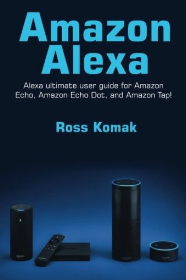 Amazon Alexa: Amazon Alexa ultimate user guide for Amazon Echo, Amazon Echo Dot, and Amazon Tap!