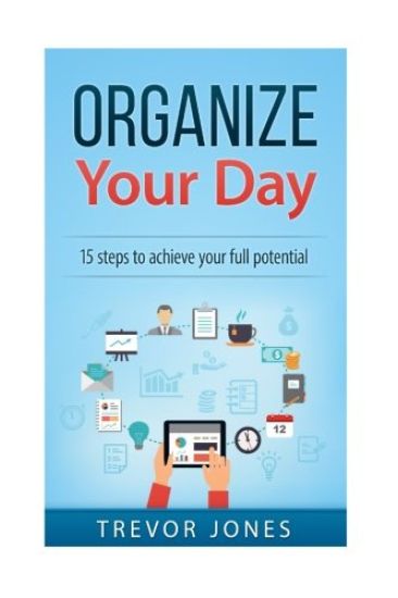 Organize Your Day: 15 Steps to Achieve Your Full Potential