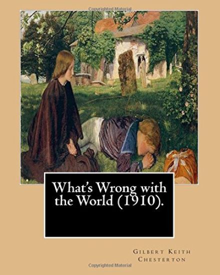 What's Wrong with the World (1910). By: Gilbert Keith Chesterton, dedicated By: C. F. G. Masterman: Charles Frederick Gurney Masterman PC (24 October