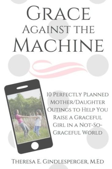 Grace Against the Machine: 10 Perfectly Planned Mother/Daughter Outings to Help You Raise a Graceful Girl in a Not-So-Graceful World