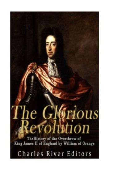 The Glorious Revolution: The History of the Overthrow of King James II of England by William of Orange