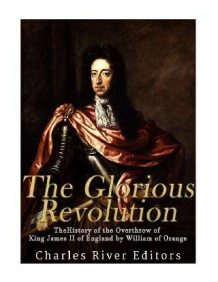 The Glorious Revolution: The History of the Overthrow of King James II of England by William of Orange