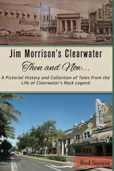 Jim Morrison's Clearwater Then and Now....: A pictorial history and collection of tales from the life of Clearwater's Rock Legend