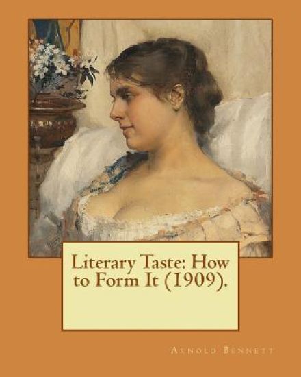 Literary Taste: How to Form It (1909). By: Arnold Bennett: Literary Taste: How to Form it is a long essay by Arnold Bennett, first published in 1909