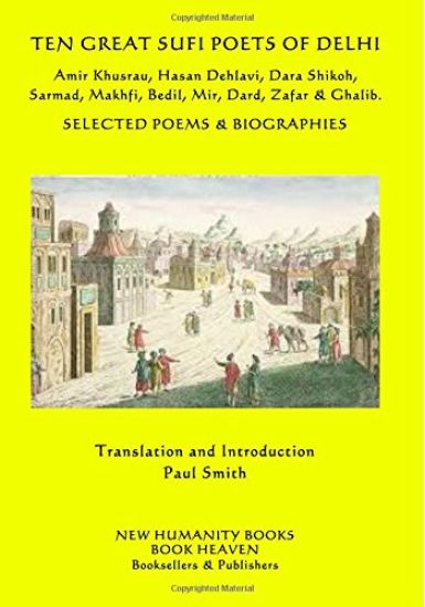 Ten Great Sufi Poets of Delhi: Amir Khusrau, Hasan Dehlavi, Dara Shikoh, Sarmad, Makhfi, Bedil, Mir, Dard, Zafar & Ghalib - Selected Poems & Biographi