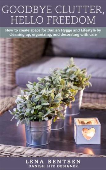 Goodbye Clutter, Hello Freedom: How to Create Space for Danish Hygge and Lifestyle by Cleaning Up, Organizing and Decorating with Care