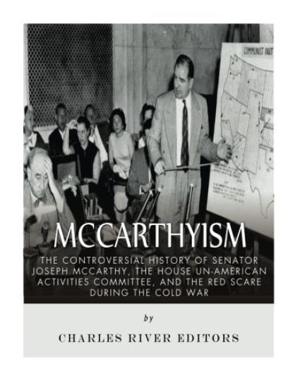 McCarthyism: The Controversial History of Senator Joseph McCarthy, the House Un-American Activities Committee, and the Red Scare During the Cold War