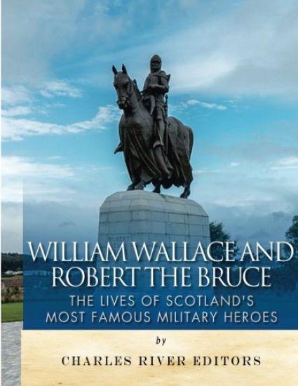 William Wallace and Robert the Bruce: The Lives of Scotland's Most Famous Military Heroes