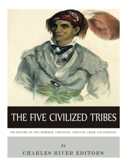 The Five Civilized Tribes: The History of the Cherokee, Chickasaw, Choctaw, Creek, and Seminole