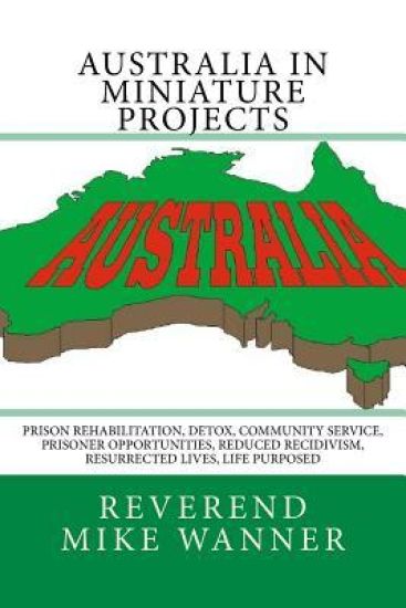 Australia In Miniature Projects: Prison Rehabilitation, Detox, Community Service, Prisoner Opportunities, Reduced Recidivism, Resurrected Lives, and L