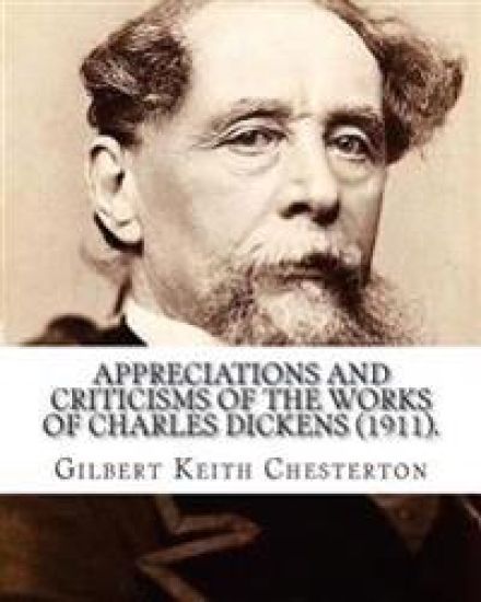 Appreciations and Criticisms of the Works of Charles Dickens (1911). By: Gilbert Keith Chesterton: Charles John Huffam Dickens ( 7 February 1812 - 9 J